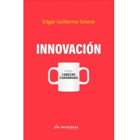 Innovación Para Cabezas Cuadradas. Edgar Guillermo Solano